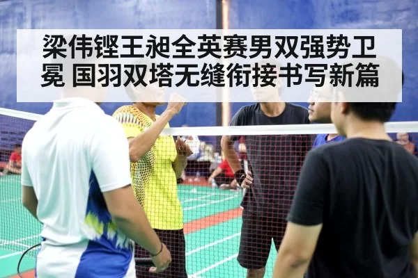 梁伟铿王昶全英赛男双强势卫冕 国羽双塔无缝衔接书写新篇
