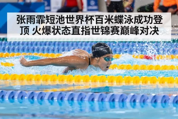 张雨霏短池世界杯百米蝶泳成功登顶 火爆状态直指世锦赛巅峰对决