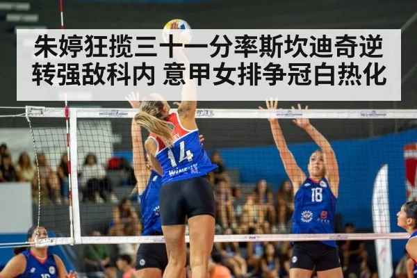 朱婷狂揽三十一分率斯坎迪奇逆转强敌科内 意甲女排争冠白热化