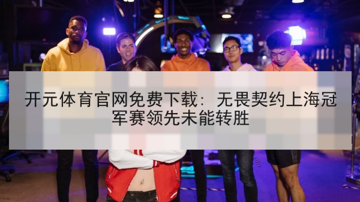开元体育官网免费下载: 无畏契约上海冠军赛领先未能转胜