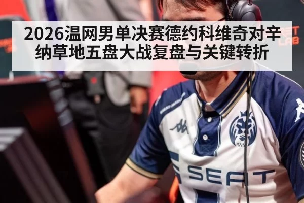 2026温网男单决赛德约科维奇对辛纳草地五盘大战复盘与关键转折